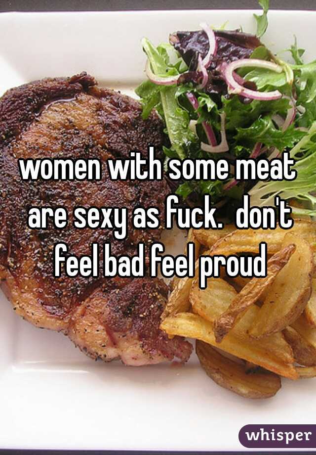 women with some meat are sexy as fuck.  don't feel bad feel proud