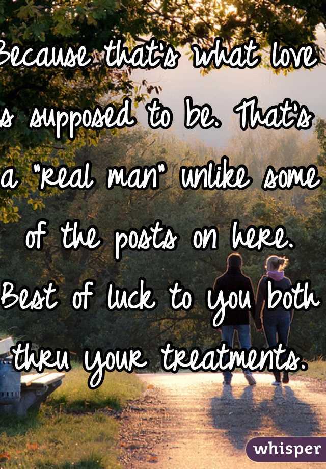 Because that's what love is supposed to be. That's a "real man" unlike some of the posts on here. Best of luck to you both thru your treatments. 