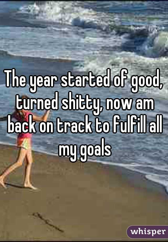 The year started of good, turned shitty, now am back on track to fulfill all my goals