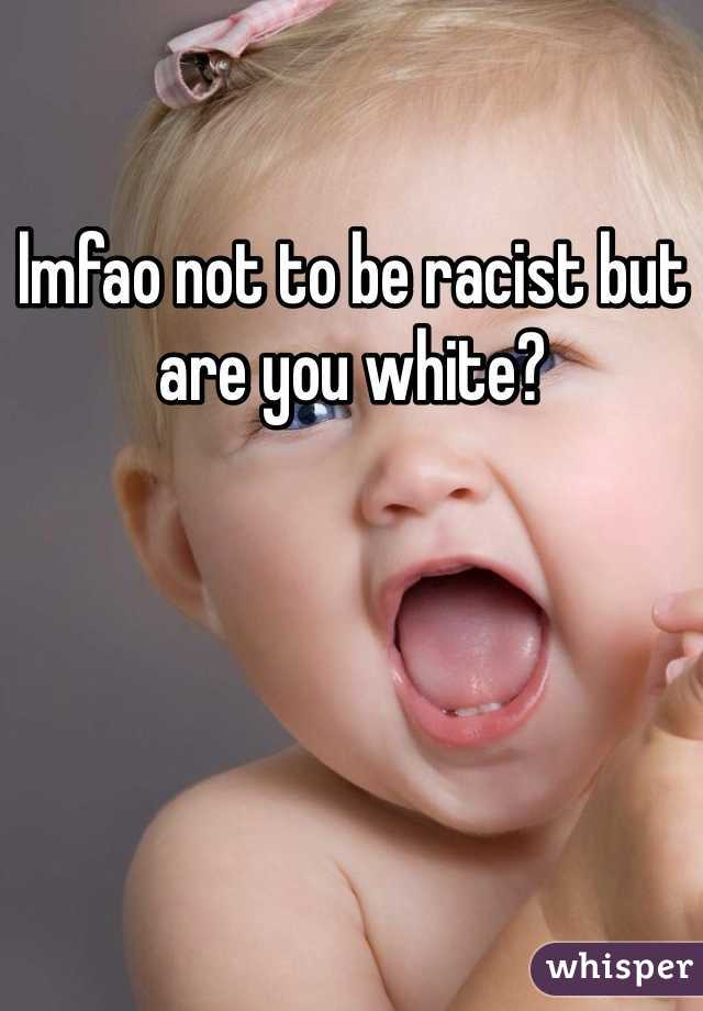 lmfao not to be racist but are you white?