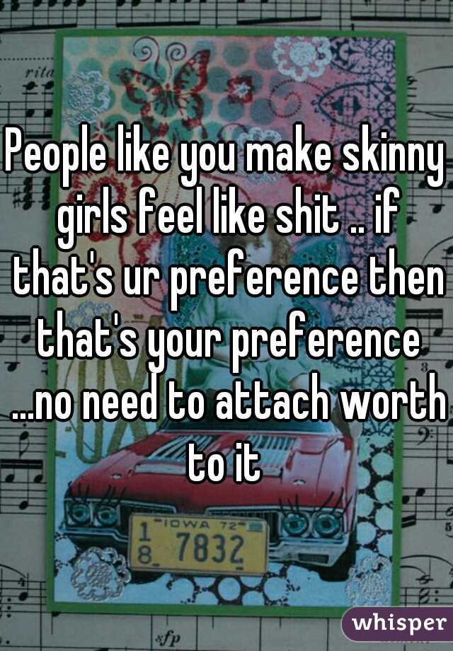 People like you make skinny girls feel like shit .. if that's ur preference then that's your preference ...no need to attach worth to it 