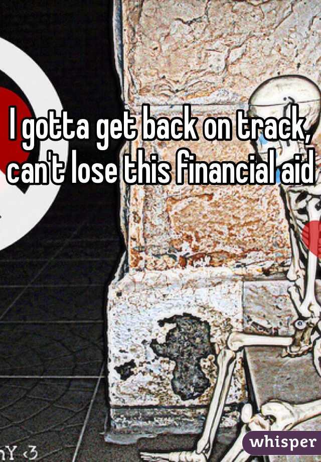I gotta get back on track, can't lose this financial aid