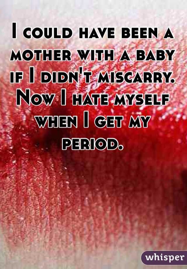 I could have been a mother with a baby if I didn't miscarry. Now I hate myself when I get my period. 