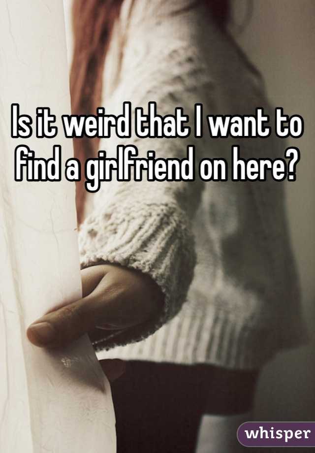 Is it weird that I want to find a girlfriend on here?