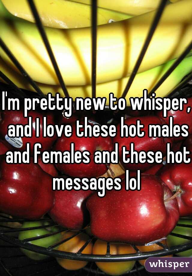 I'm pretty new to whisper, and I love these hot males and females and these hot messages lol 
