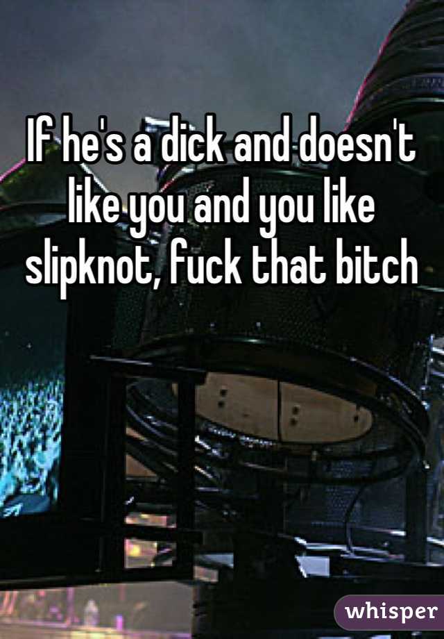 If he's a dick and doesn't like you and you like slipknot, fuck that bitch