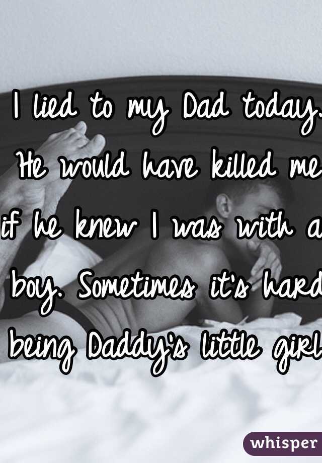 I lied to my Dad today. He would have killed me if he knew I was with a boy. Sometimes it's hard being Daddy's little girl.