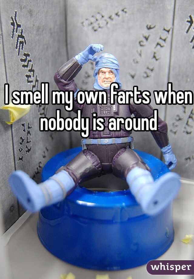 I smell my own farts when nobody is around 