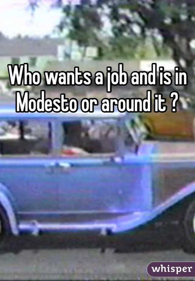 Who wants a job and is in Modesto or around it ?