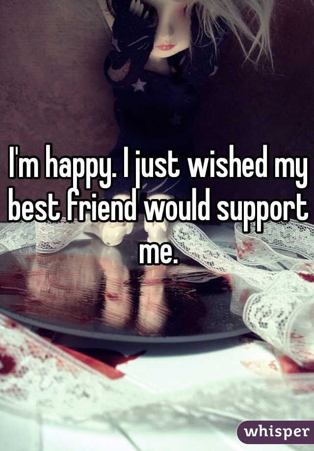I'm happy. I just wished my best friend would support me. 