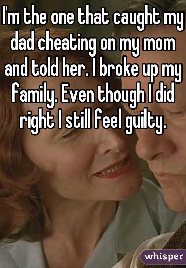 I'm the one that caught my dad cheating on my mom and told her. I broke up my family. Even though I did right I still feel guilty.