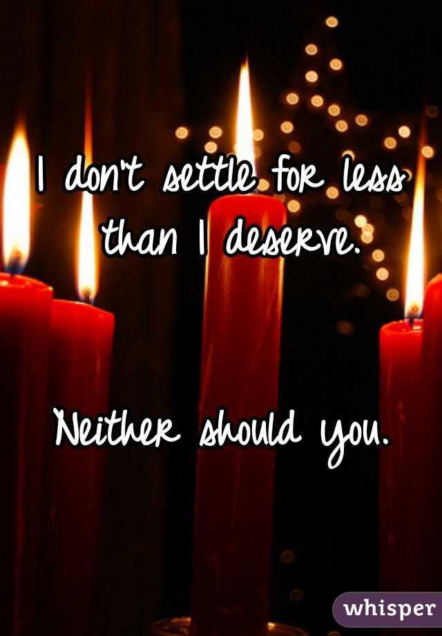 I don't settle for less than I deserve.
  
  
Neither should you.