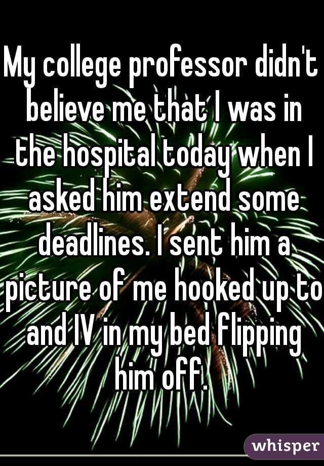 My college professor didn't believe me that I was in the hospital today when I asked him extend some deadlines. I sent him a picture of me hooked up to and IV in my bed flipping him off. 