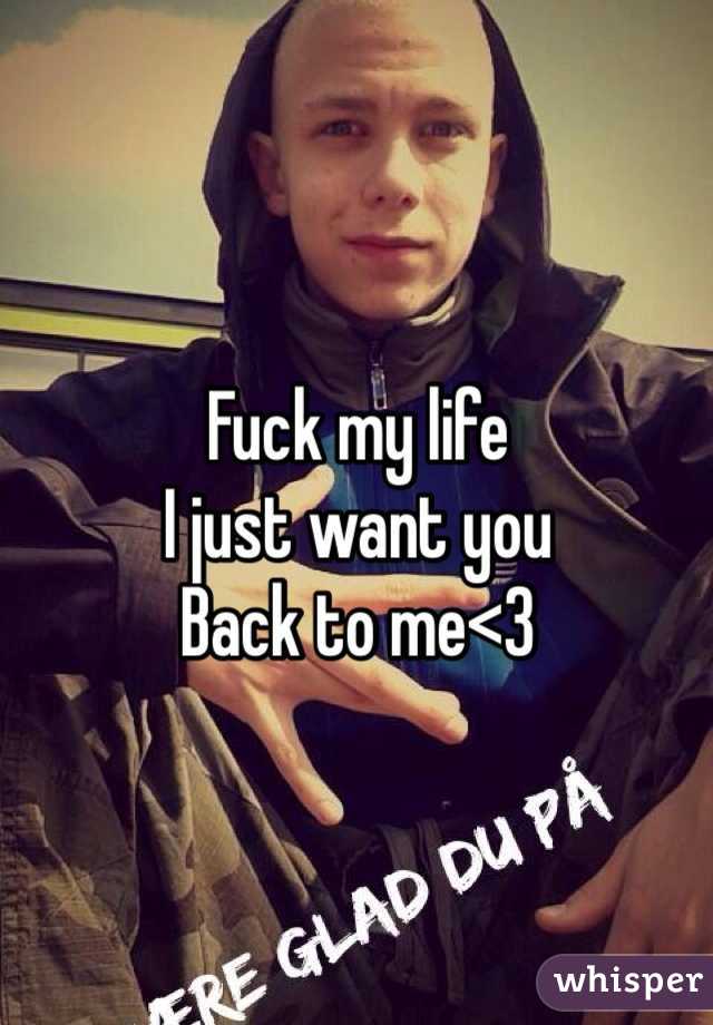 Fuck my life 
I just want you
Back to me<3
