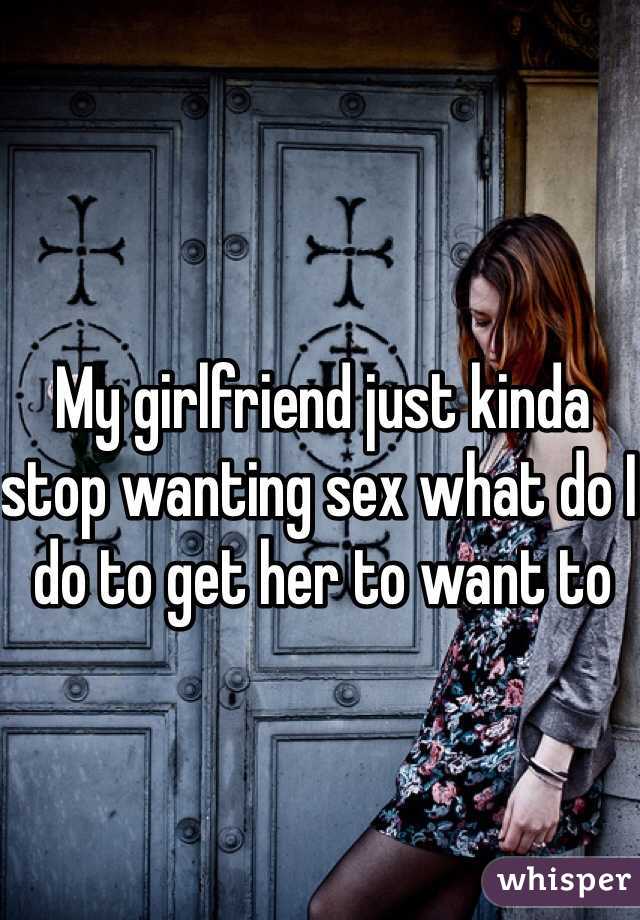 My girlfriend just kinda stop wanting sex what do I do to get her to want to 