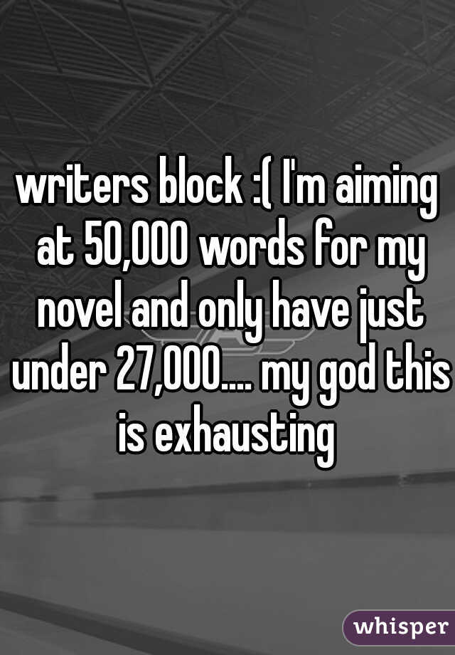 writers block :( I'm aiming at 50,000 words for my novel and only have just under 27,000.... my god this is exhausting 