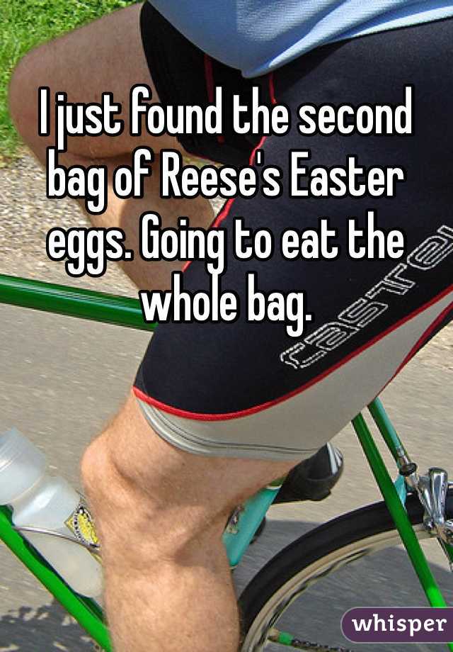 I just found the second bag of Reese's Easter eggs. Going to eat the whole bag.