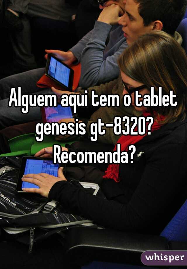Alguem aqui tem o tablet genesis gt-8320? Recomenda?