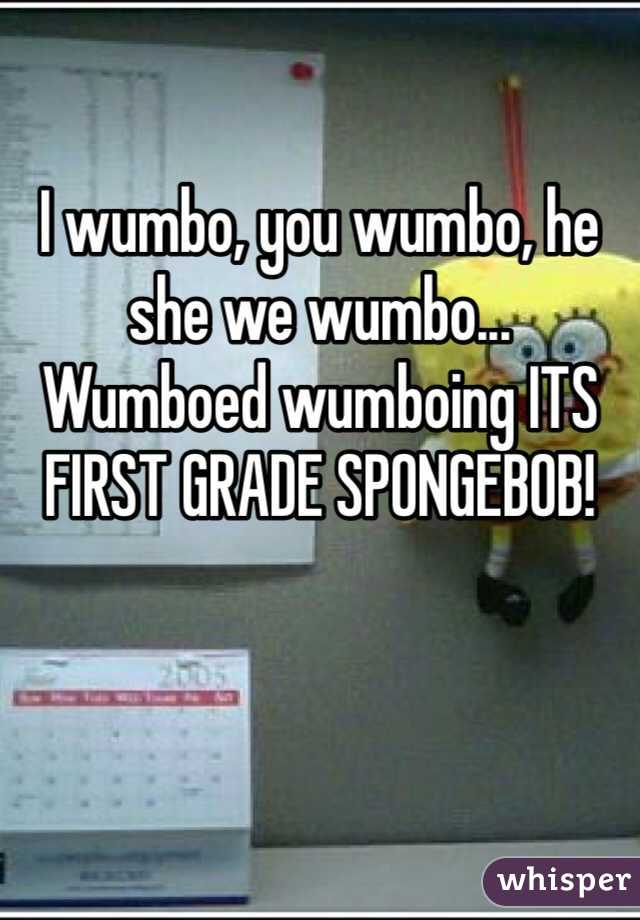 I wumbo, you wumbo, he she we wumbo... Wumboed wumboing ITS FIRST GRADE SPONGEBOB! 