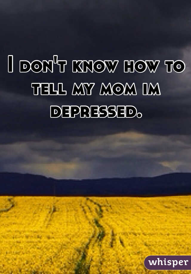 I don't know how to tell my mom im depressed.