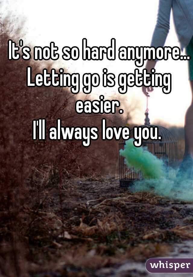It's not so hard anymore...
Letting go is getting easier. 
I'll always love you. 