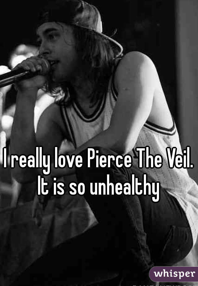I really love Pierce The Veil. It is so unhealthy 
