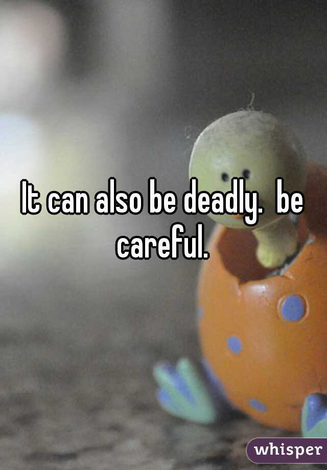It can also be deadly.  be careful. 