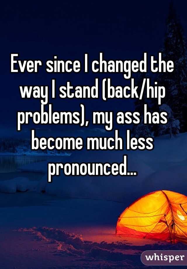 Ever since I changed the way I stand (back/hip problems), my ass has become much less pronounced...