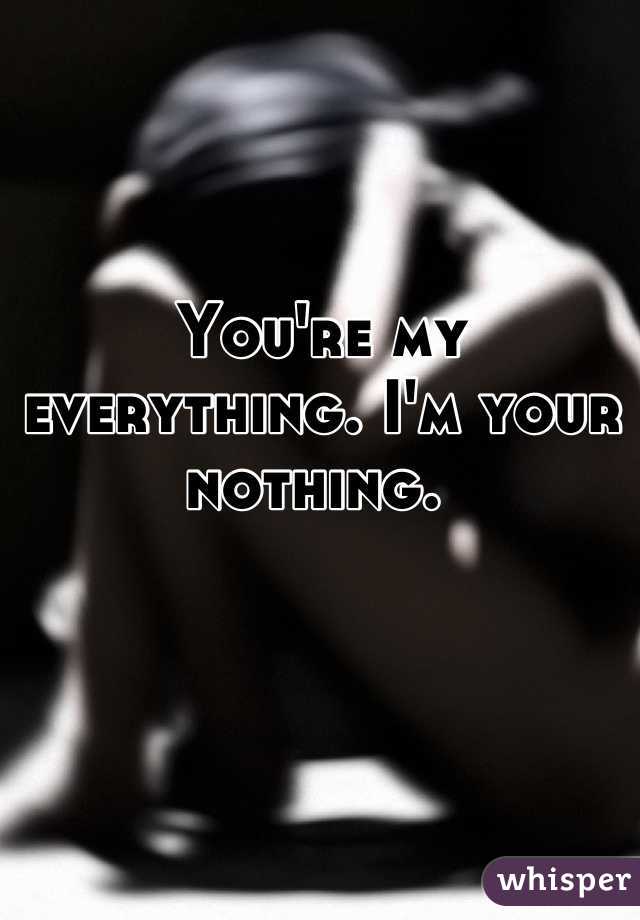 You're my everything. I'm your nothing. 
