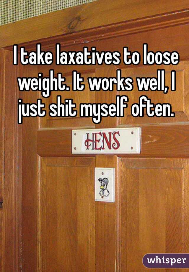 I take laxatives to loose weight. It works well, I just shit myself often.