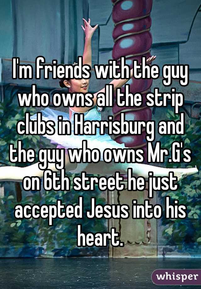 

I'm friends with the guy who owns all the strip clubs in Harrisburg and the guy who owns Mr.G's on 6th street he just accepted Jesus into his heart.
