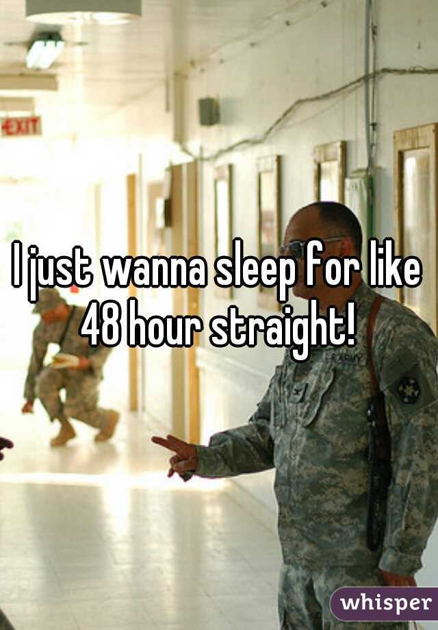 I just wanna sleep for like 48 hour straight! 