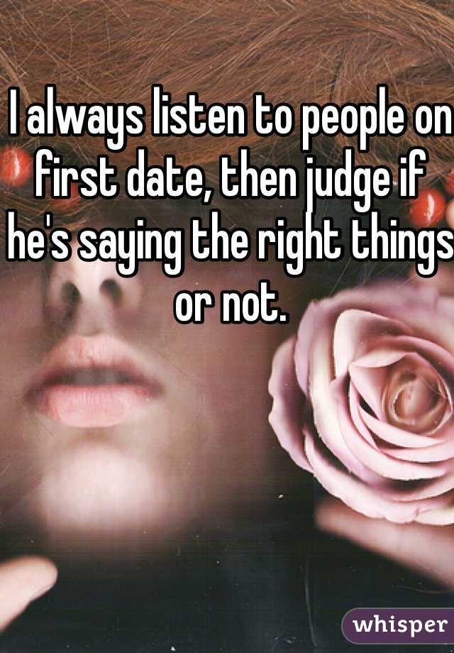 I always listen to people on first date, then judge if he's saying the right things or not.