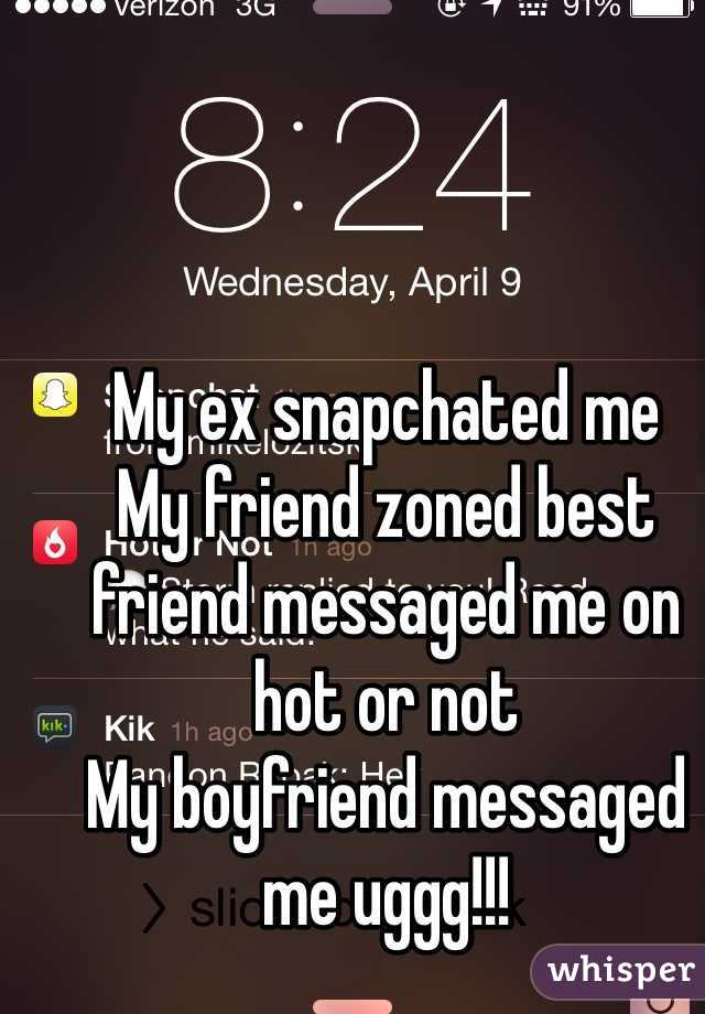 My ex snapchated me
My friend zoned best friend messaged me on hot or not 
My boyfriend messaged me uggg!!!