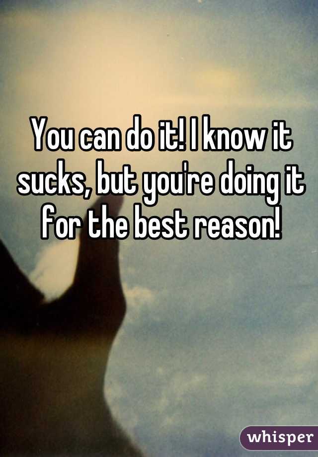 You can do it! I know it sucks, but you're doing it for the best reason!