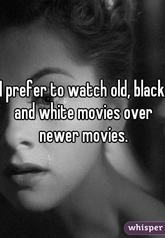 I prefer to watch old, black and white movies over newer movies.
