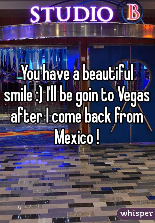 You have a beautiful smile :) I'll be goin to Vegas after I come back from Mexico !