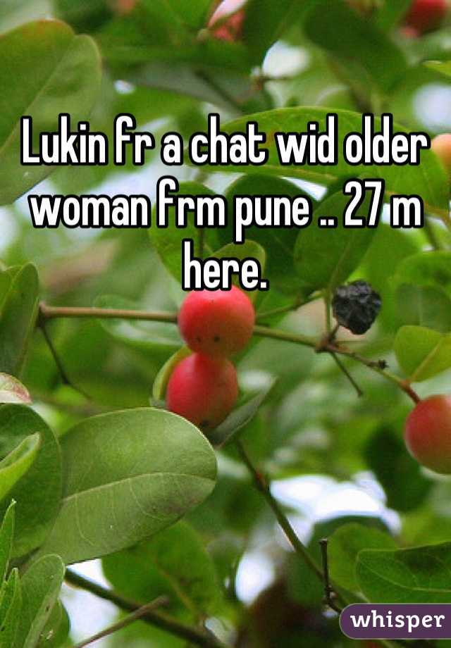 Lukin fr a chat wid older woman frm pune .. 27 m here.