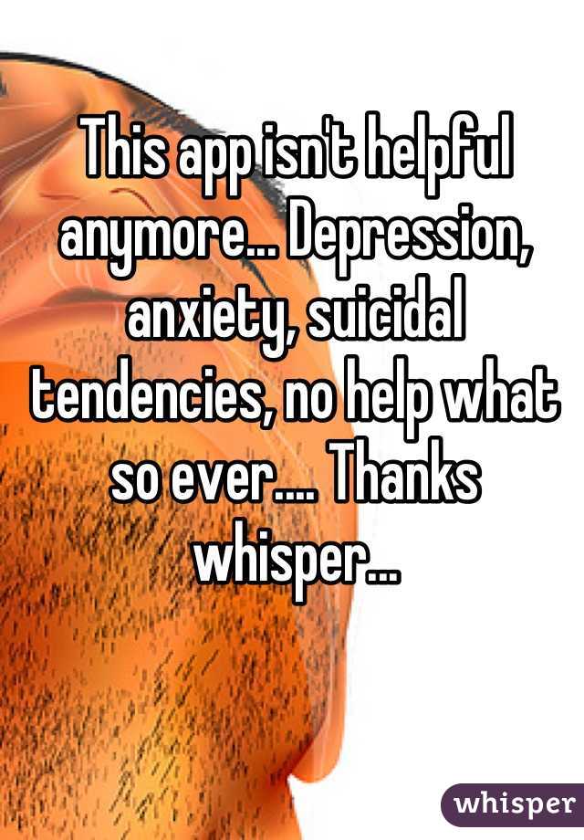 This app isn't helpful anymore... Depression, anxiety, suicidal tendencies, no help what so ever.... Thanks whisper...