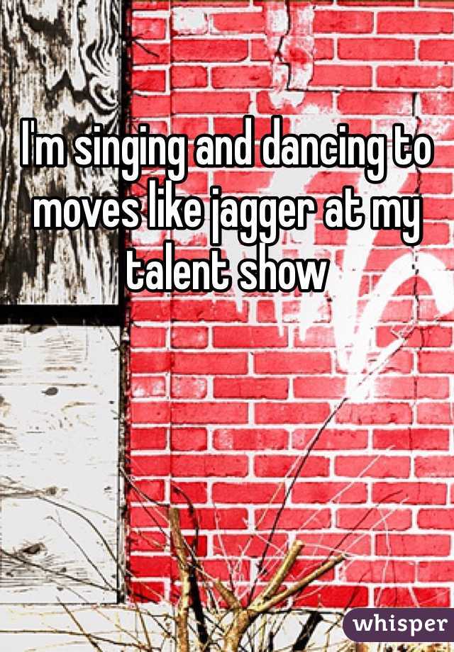 I'm singing and dancing to moves like jagger at my talent show 