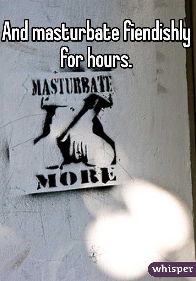 And masturbate fiendishly for hours. 