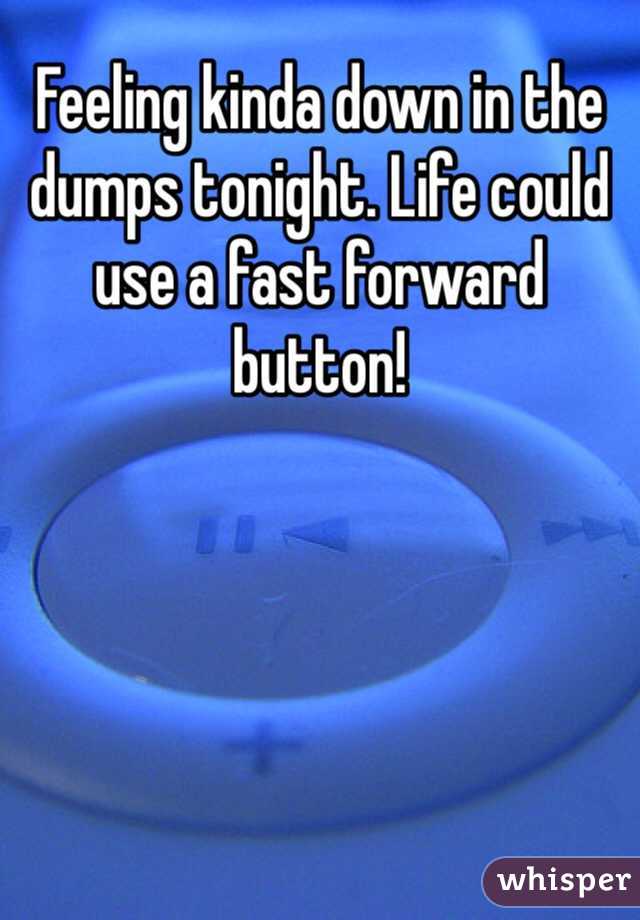 Feeling kinda down in the dumps tonight. Life could use a fast forward button!