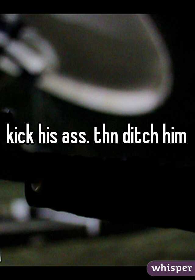 kick his ass. thn ditch him