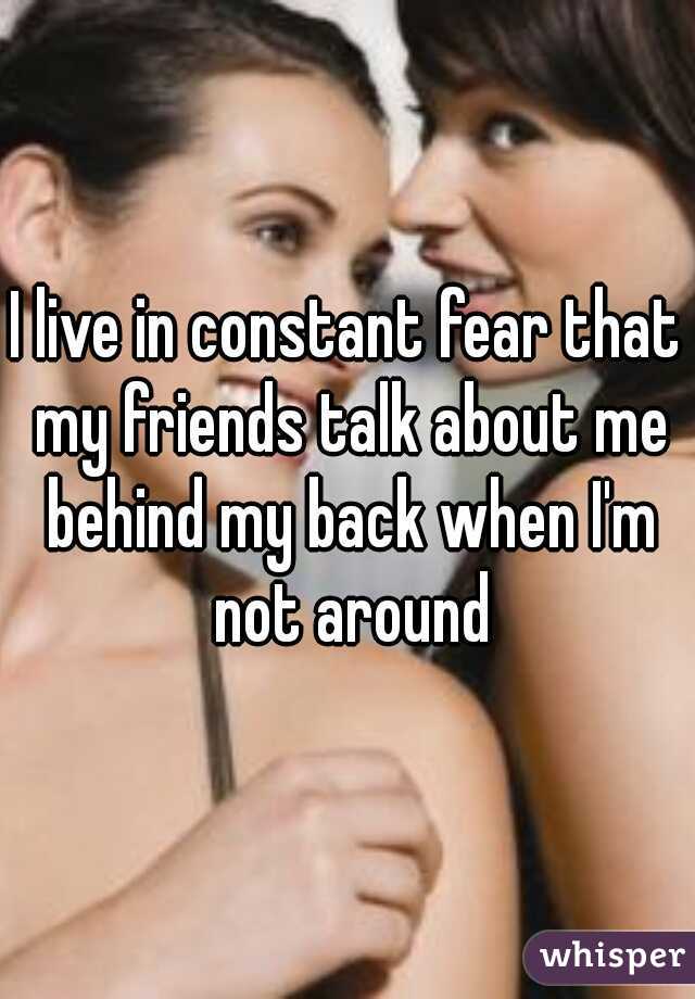 I live in constant fear that my friends talk about me behind my back when I'm not around