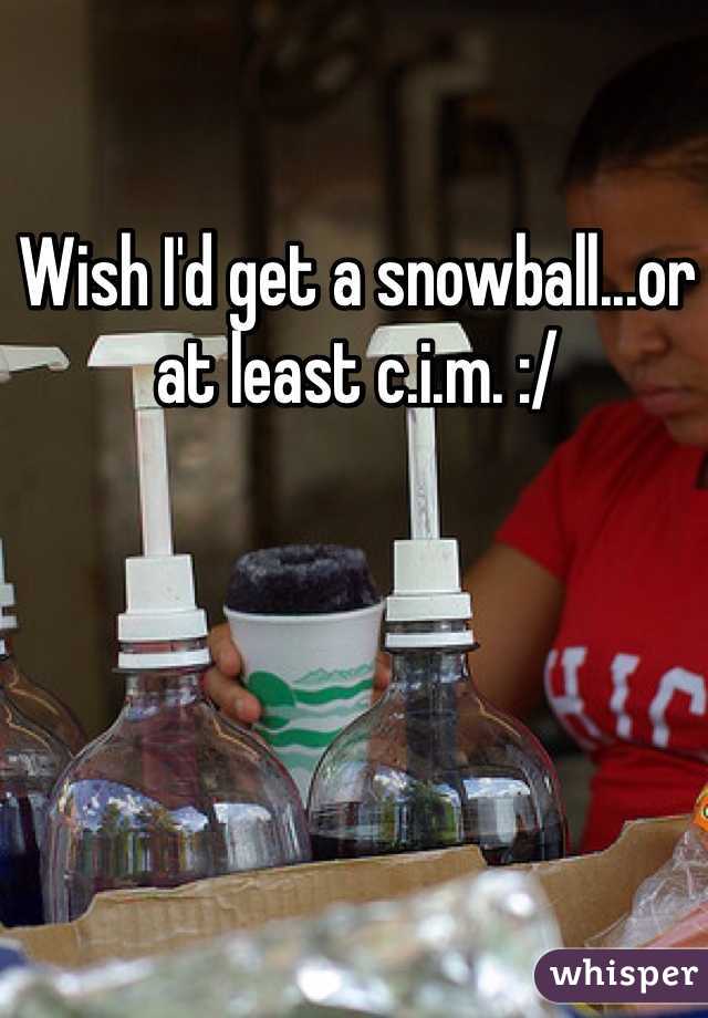 Wish I'd get a snowball...or at least c.i.m. :/