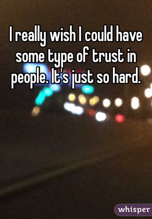 I really wish I could have some type of trust in people. It's just so hard. 
