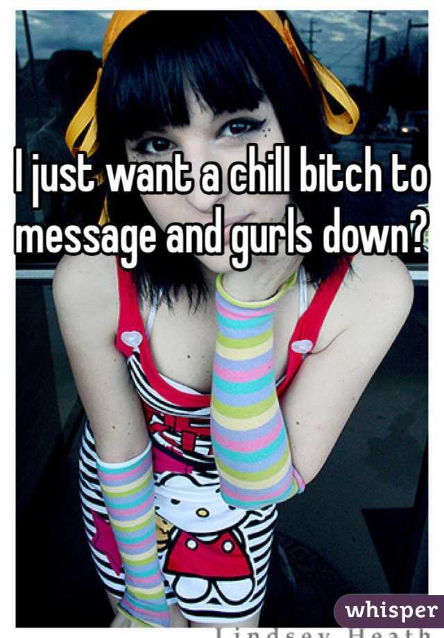 I just want a chill bitch to message and gurls down?