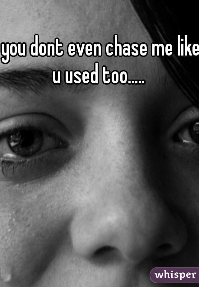 you dont even chase me like u used too.....  