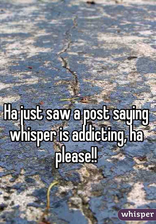 Ha just saw a post saying whisper is addicting, ha please!!