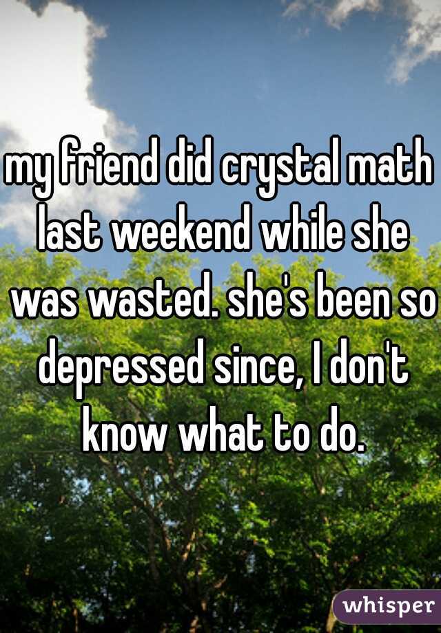 my friend did crystal math last weekend while she was wasted. she's been so depressed since, I don't know what to do.